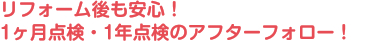 リフォーム後も安心！1ヶ月点検・1年点検のアフターフォロー！